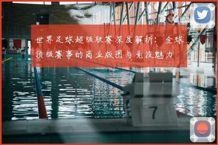 世界足球超级联赛深度解析:全球顶级赛事的商业版图与竞技魅力