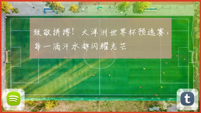 致敬拼搏!大洋洲世界杯预选赛,每一滴汗水都闪耀光芒