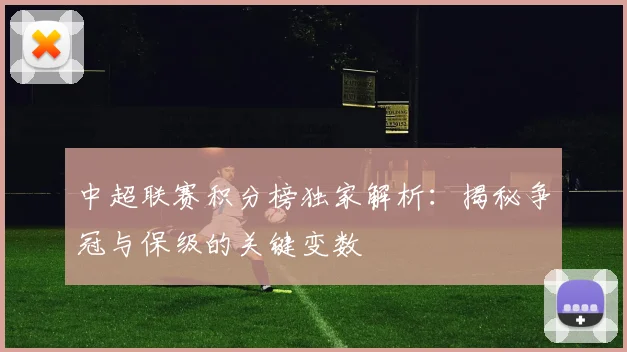 中超联赛积分榜独家解析:揭秘争冠与保级的关键变数