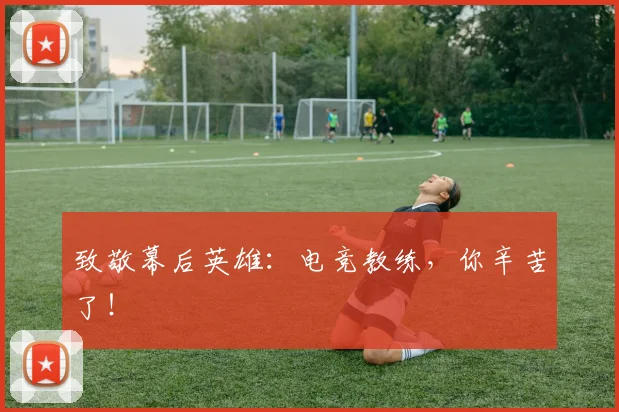 致敬幕后英雄:电竞教练,你辛苦了!
