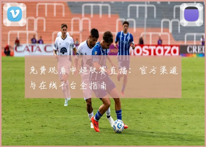免费观看中超联赛直播：官方渠道与在线平台全指南
