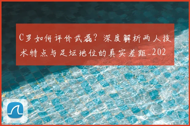 C罗如何评价武磊？深度解析两人技术特点与足坛地位的真实差距_20260608195010