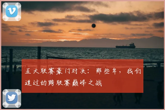 五大联赛豪门对决：那些年，我们追过的跨联赛巅峰之战