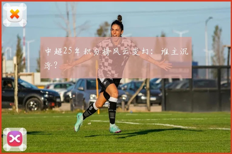 中超25年积分榜风云变幻：谁主沉浮？