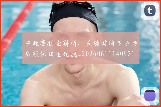 中超赛程全解析：关键时间节点与争冠保级生死战_20260611140931