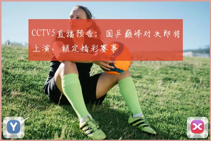 CCTV5直播预告：国乒巅峰对决即将上演，锁定精彩赛事