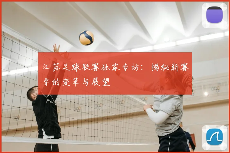 江苏足球联赛独家专访:揭秘新赛季的变革与展望