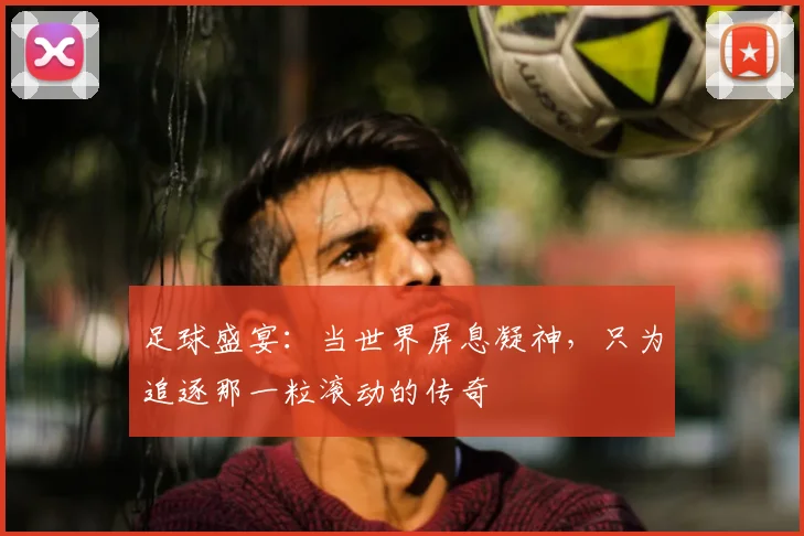 足球盛宴：当世界屏息凝神，只为追逐那一粒滚动的传奇