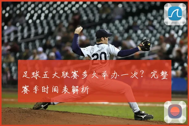 足球五大联赛多久举办一次?完整赛季时间表解析