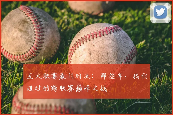五大联赛豪门对决：那些年，我们追过的跨联赛巅峰之战