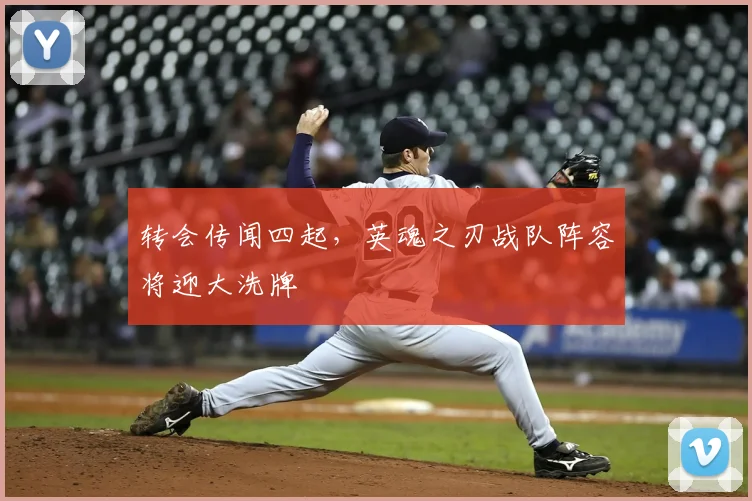 转会传闻四起,英魂之刃战队阵容将迎大洗牌