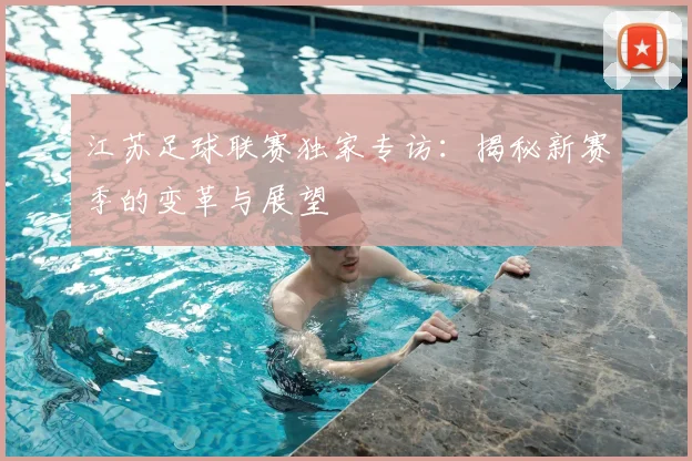 江苏足球联赛独家专访:揭秘新赛季的变革与展望