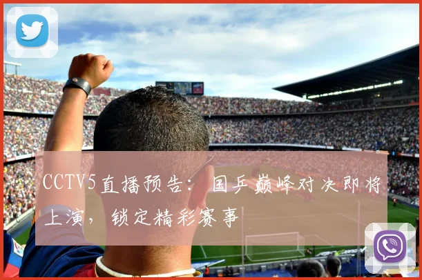 CCTV5直播预告：国乒巅峰对决即将上演，锁定精彩赛事