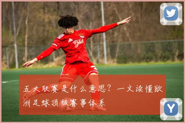 五大联赛是什么意思？一文读懂欧洲足球顶级赛事体系