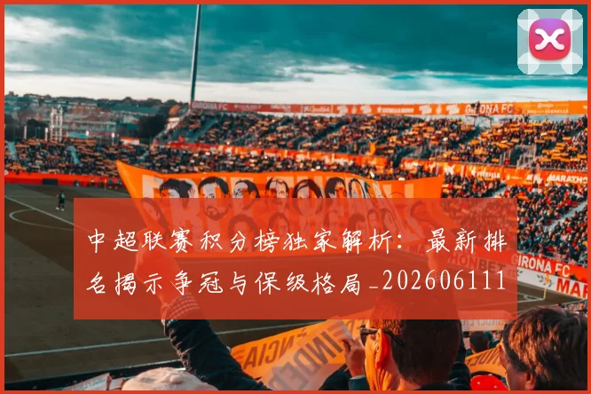 中超联赛积分榜独家解析：最新排名揭示争冠与保级格局_20260611140850