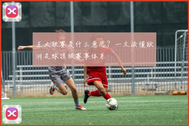 五大联赛是什么意思?一文读懂欧洲足球顶级赛事体系