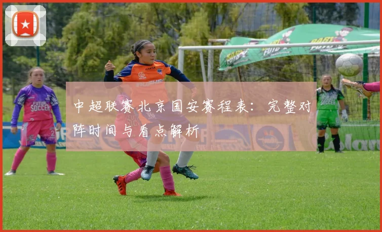 中超联赛北京国安赛程表:完整对阵时间与看点解析