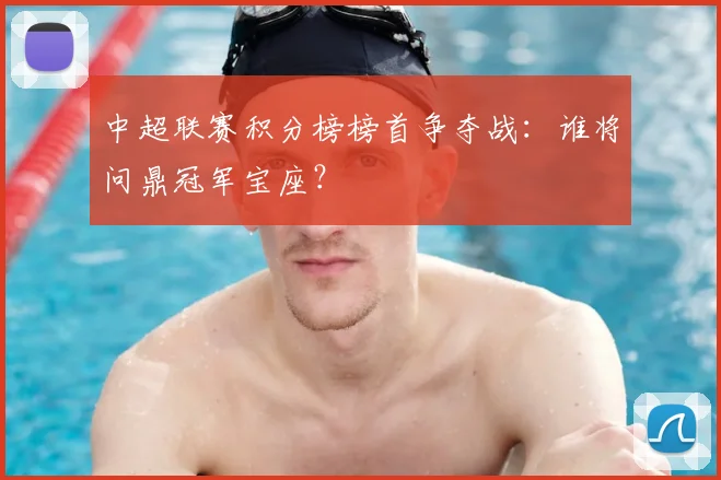 中超联赛积分榜榜首争夺战:谁将问鼎冠军宝座?