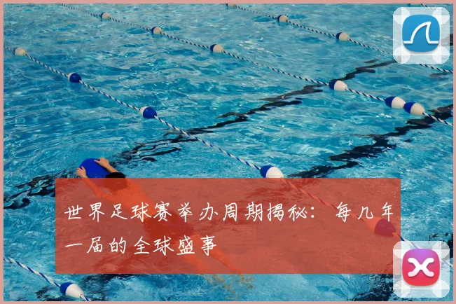世界足球赛举办周期揭秘：每几年一届的全球盛事