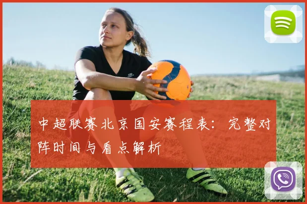 中超联赛北京国安赛程表：完整对阵时间与看点解析