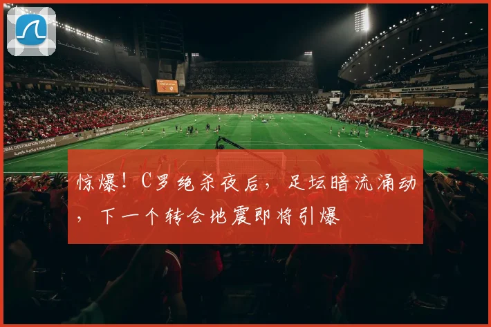 惊爆!C罗绝杀夜后,足坛暗流涌动,下一个转会地震即将引爆