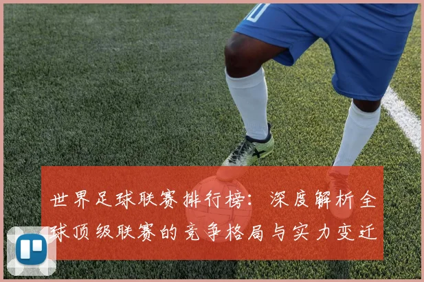 世界足球联赛排行榜：深度解析全球顶级联赛的竞争格局与实力变迁
