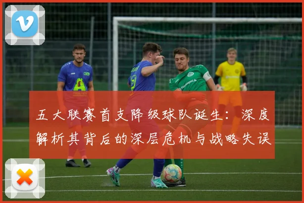 五大联赛首支降级球队诞生:深度解析其背后的深层危机与战略失误