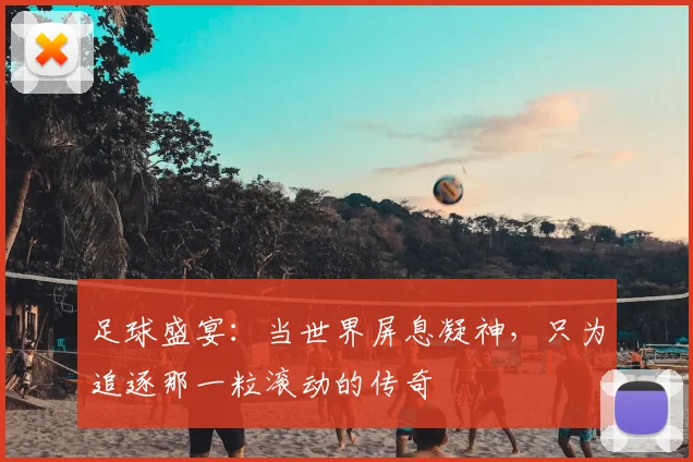 足球盛宴：当世界屏息凝神，只为追逐那一粒滚动的传奇