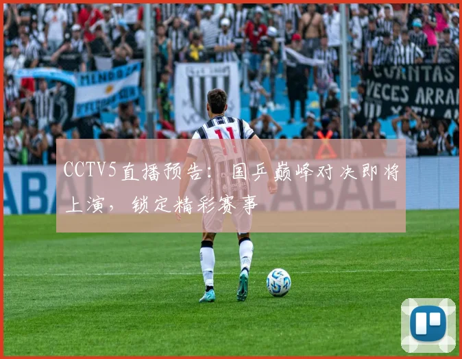 CCTV5直播预告：国乒巅峰对决即将上演，锁定精彩赛事