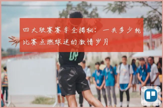 四大联赛赛季全揭秘：一共多少轮比赛点燃球迷的激情岁月